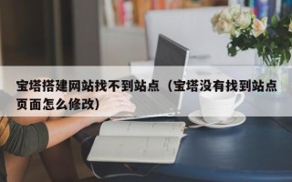 沭阳宝塔搭建网站找不到站点（宝塔没有找到站点页面怎么修改）