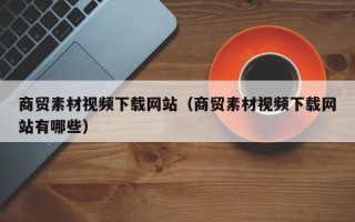 沭阳商贸素材视频下载网站（商贸素材视频下载网站有哪些）