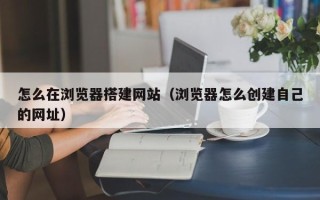 沭阳怎么在浏览器搭建网站（浏览器怎么创建自己的网址）