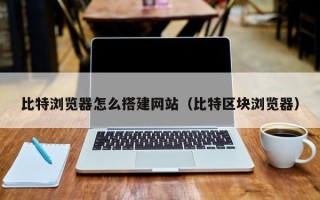 沭阳比特浏览器怎么搭建网站（比特区块浏览器）