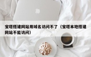 沭阳宝塔搭建网站用域名访问不了（宝塔本地搭建网站不能访问）