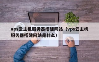 沭阳vps云主机服务器搭建网站（vps云主机服务器搭建网站是什么）