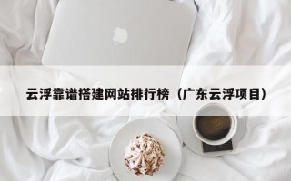 沭阳云浮靠谱搭建网站排行榜（广东云浮项目）