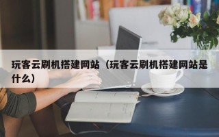 沭阳玩客云刷机搭建网站（玩客云刷机搭建网站是什么）
