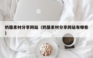 沭阳奶酪素材分享网站（奶酪素材分享网站有哪些）