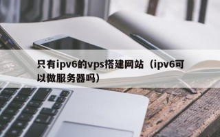 沭阳只有ipv6的vps搭建网站（ipv6可以做服务器吗）