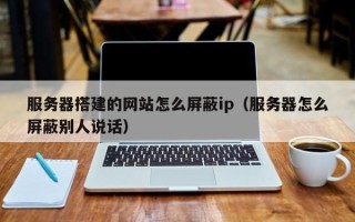 沭阳服务器搭建的网站怎么屏蔽ip（服务器怎么屏蔽别人说话）
