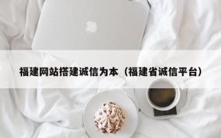 沭阳福建网站搭建诚信为本（福建省诚信平台）