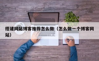 沭阳搭建网站博客推荐怎么做（怎么做一个博客网站）