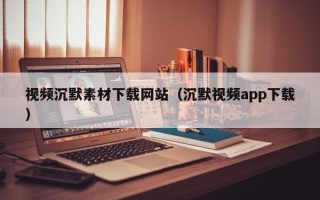 沭阳视频沉默素材下载网站（沉默视频app下载）