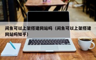 沭阳闲鱼可以上架搭建网站吗（闲鱼可以上架搭建网站吗知乎）