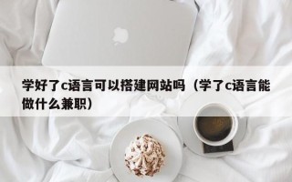 沭阳学好了c语言可以搭建网站吗（学了c语言能做什么兼职）