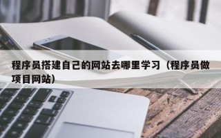 沭阳程序员搭建自己的网站去哪里学习（程序员做项目网站）