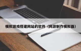 沭阳模拟游戏搭建网站的软件（网游制作模拟器）